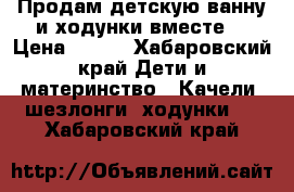 Продам детскую ванну и ходунки вместе. › Цена ­ 950 - Хабаровский край Дети и материнство » Качели, шезлонги, ходунки   . Хабаровский край